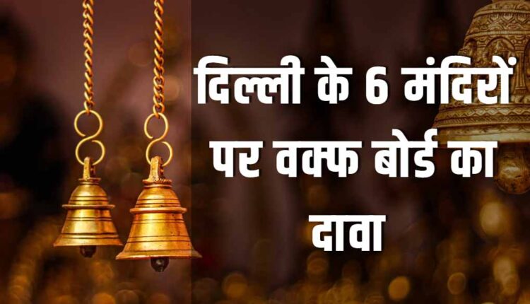 दिल्ली के 6 मंदिरों पर वक्फ बोर्ड का दावा: विवाद गहराया